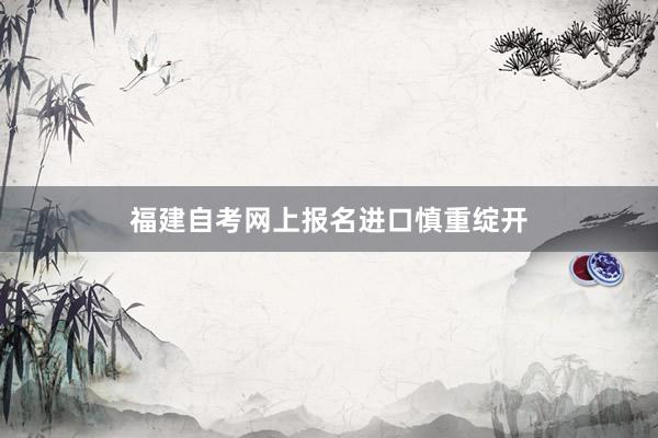 福建自考网上报名进口慎重绽开