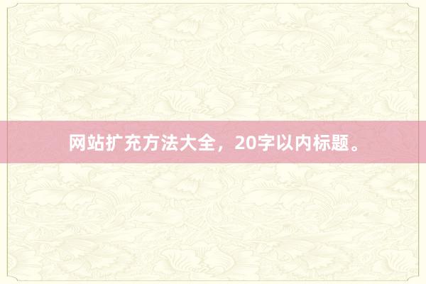 网站扩充方法大全，20字以内标题。