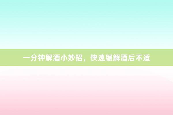 一分钟解酒小妙招，快速缓解酒后不适