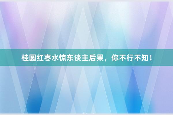 桂圆红枣水惊东谈主后果，你不行不知！
