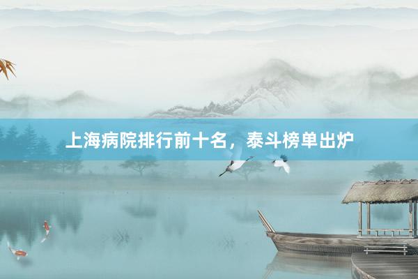 上海病院排行前十名，泰斗榜单出炉